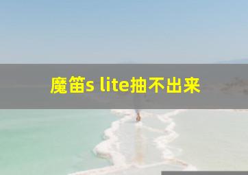 魔笛s lite抽不出来